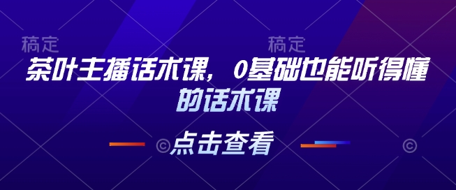 茶叶主播话术课,0基础也能听得懂的话术课-阳知网创资源库