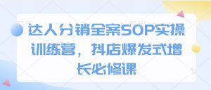达人分销全案SOP实操训练营,抖店爆发式增长必修课-阳知网创资源库