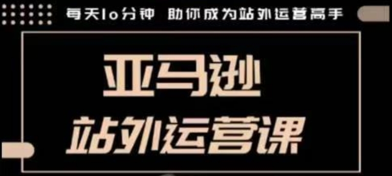 聪明的跨境人都在学的亚马逊站外运营课,每天10分钟,手把手教你成为站外运营高手-阳知网创资源库
