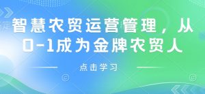 智慧农贸运营管理,从0-1成为金牌农贸人-阳知网创资源库