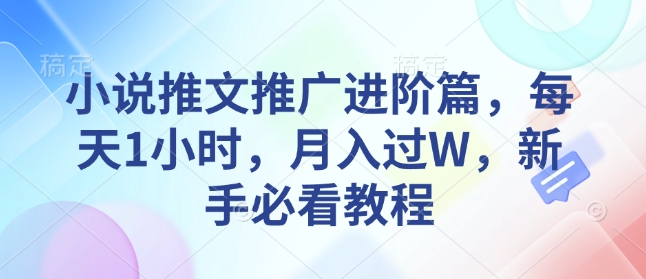 小说推文推广进阶篇,每天1小时,月入过W,新手必看教程-阳知网创资源库
