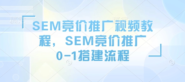 SEM竞价推广视频教程,SEM竞价推广0-1搭建流程-阳知网创资源库