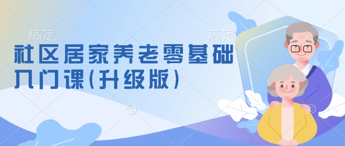 社区居家养老零基础入门课(升级版)了解新手做养老的可行模式，掌握养老项目的筹备方法-阳知网创资源库