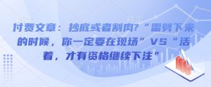 付费文章:抄底或者割肉?“雷劈下来的时候,你一定要在现场”VS“活着,才有资格继续下注”-阳知网创资源库
