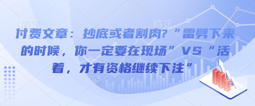 付费文章:抄底或者割肉?“雷劈下来的时候,你一定要在现场”VS“活着,才有资格继续下注”-阳知网创资源库