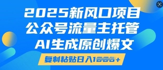 2025新风口项目,公众号流量主托管,AI生成原创爆文,复制粘贴日入多张-阳知网创资源库