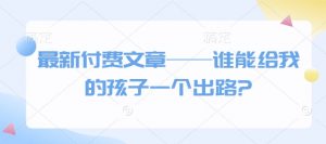 最新付费文章——谁能给我的孩子一个出路?-阳知网创资源库