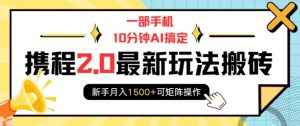 一部手机10分钟AI搞定,携程2.0最新玩法搬砖,新手月入1500+可矩阵操作-阳知网创资源库