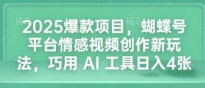 2025爆款项目,蝴蝶号平台情感视频创作新玩法,巧用 AI 工具日入4张-阳知网创资源库