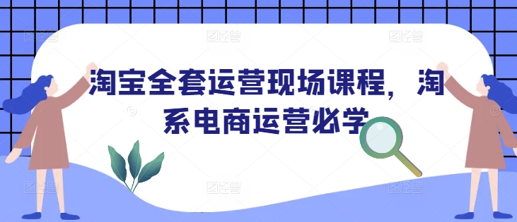 淘宝全套运营现场课程,淘系电商运营必学-阳知网创资源库