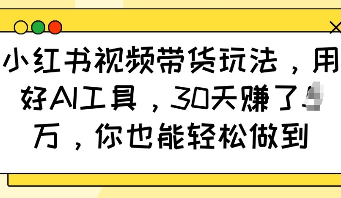 小红书视频带货玩法,用好AI工具,30天收益过W,你也能轻松做到-阳知网创资源库
