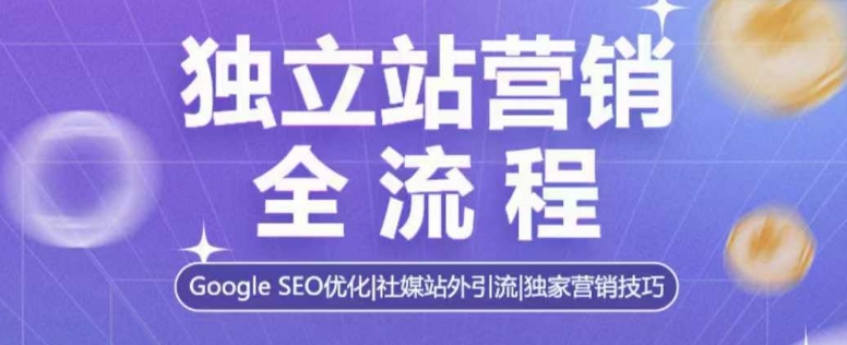 独立站营销全流程，Google SEO优化，社媒站外引流，独家营销技巧-阳知网创资源库