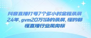 抖音直播打号7个多小时全程录屏24年,gvm20万1场的录屏,懂的都懂直播行业风向标-阳知网创资源库