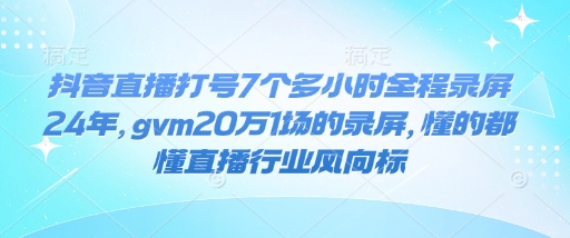 抖音直播打号7个多小时全程录屏24年,gvm20万1场的录屏,懂的都懂直播行业风向标-阳知网创资源库
