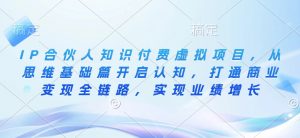 IP合伙人知识付费虚拟项目,从思维基础篇开启认知,打通商业变现全链路,实现业绩增长-阳知网创资源库