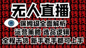 2025无人直播这么做就对了，保姆级全面解析，全程干货，新手老手都可上手-阳知网创资源库