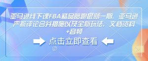 亚马逊线下课FBA精品陪跑最新一期，亚马逊严抓评论合并措施以及全新玩法，文档资料+音频-阳知网创资源库