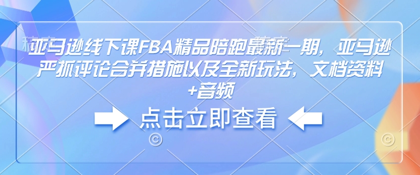 亚马逊线下课FBA精品陪跑最新一期,亚马逊严抓评论合并措施以及全新玩法,文档资料+音频-阳知网创资源库