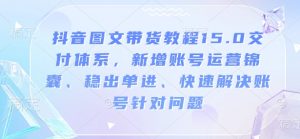 抖音图文带货教程15.0交付体系，新增账号运营锦囊、稳出单进、快速解决账号针对问题-阳知网创资源库