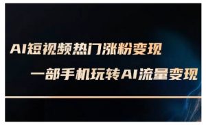 AI短视频热门涨粉变现课,AI数字人制作短视频超级变现实操课,一部手机玩转短视频变现-阳知网创资源库