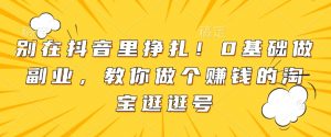 别在抖音里挣扎!0基础做副业,教你做个赚钱的淘宝逛逛号-阳知网创资源库