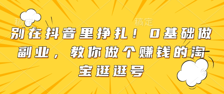 别在抖音里挣扎!0基础做副业,教你做个赚钱的淘宝逛逛号-阳知网创资源库