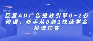 巨量AD广告投放引擎0~1必修课，新手从0到1快速学会投流获客-阳知网创资源库