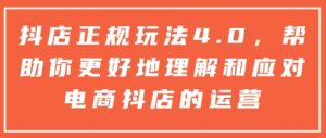 抖店正规玩法4.0，帮助你更好地理解和应对电商抖店的运营-阳知网创资源库