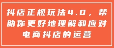 抖店正规玩法4.0，帮助你更好地理解和应对电商抖店的运营-阳知网创资源库