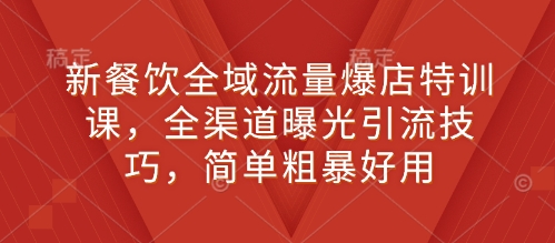 新餐饮全域流量爆店特训课,全渠道曝光引流技巧,简单粗暴好用-阳知网创资源库
