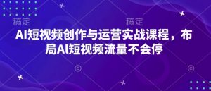 AI短视频创作与运营实战课程,布局Al短视频流量不会停-阳知网创资源库