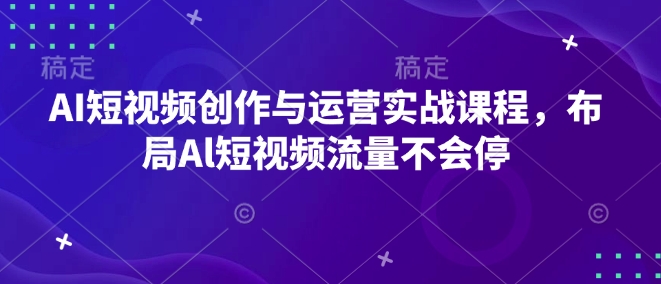 AI短视频创作与运营实战课程,布局Al短视频流量不会停-阳知网创资源库