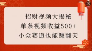 招财视频大揭秘:单条视频收益500+,小众赛道也能挣翻天!-阳知网创资源库