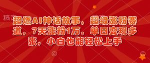 超燃AI神话故事,超级涨粉赛道,7天涨粉1万,单日变现多张,小白也能轻松上手(附详细教程)-阳知网创资源库