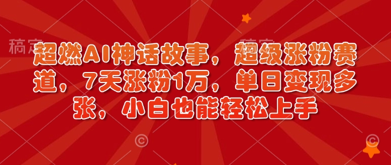超燃AI神话故事,超级涨粉赛道,7天涨粉1万,单日变现多张,小白也能轻松上手(附详细教程)-阳知网创资源库