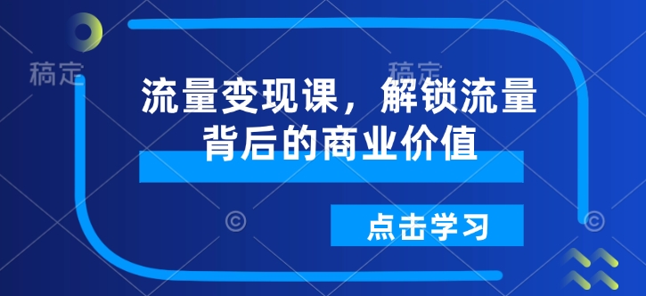 流量变现课,解锁流量背后的商业价值-阳知网创资源库