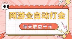 网游全自动打金，每天收益1k+ 简单有手就行【揭秘】-阳知网创资源库