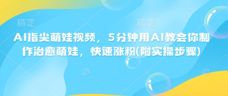AI指尖萌娃视频，5分钟用AI教会你制作治愈萌娃，快速涨粉(附实操步骤)-阳知网创资源库