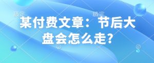 某付费文章:节后大盘会怎么走?-阳知网创资源库