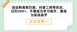 创业粉高效引流,抖音工具号玩法,日引300+,不要成为学习高手,要成为实战高手-阳知网创资源库