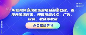 AI短视频变现训练营项目合集教程,直接无脑搞起来,赚取流量分成、广告、定制、收徒等收益-阳知网创资源库