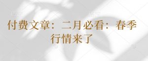 付费文章:二月必看:春季行情来了-阳知网创资源库