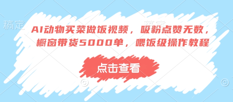 AI动物买菜做饭视频,吸粉点赞无数,橱窗带货5000单,喂饭级操作教程-阳知网创资源库