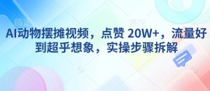 AI动物摆摊视频，点赞 20W+，流量好到超乎想象，实操步骤拆解-阳知网创资源库