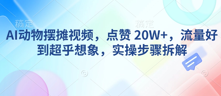 AI动物摆摊视频，点赞 20W+，流量好到超乎想象，实操步骤拆解-阳知网创资源库