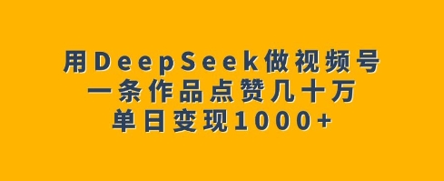 用DeepSeek做视频号,一条作品点赞几十万,单日变现1k-阳知网创资源库