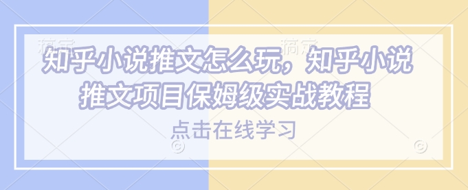 知乎小说推文怎么玩,知乎小说推文项目保姆级实战教程-阳知网创资源库