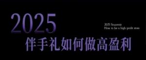 2025伴手礼如何做高盈利门店,小白保姆级伴手礼开店指南,伴手礼最新实战10大攻略,突破获客瓶颈-阳知网创资源库