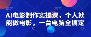 AI电影制作实操课,个人就能做电影,一台电脑全搞定-阳知网创资源库
