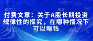 付费文章:关于A股长期投资规律性的探究,在哪种情况下可以赚钱-阳知网创资源库